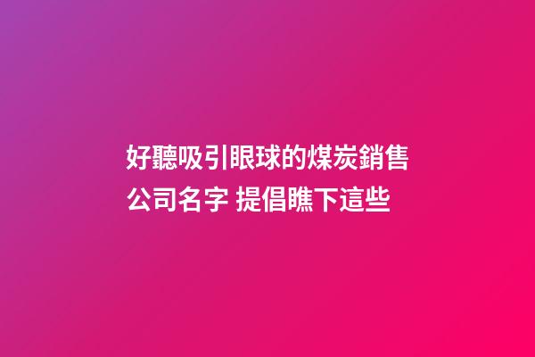 好聽吸引眼球的煤炭銷售公司名字 提倡瞧下這些